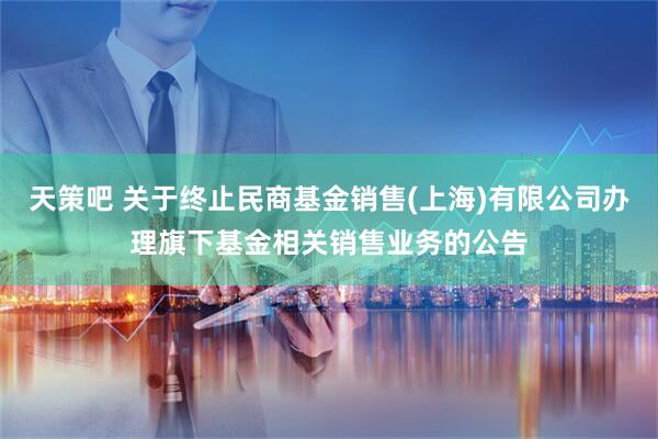 天策吧 关于终止民商基金销售(上海)有限公司办理旗下基金相关销售业务的公告
