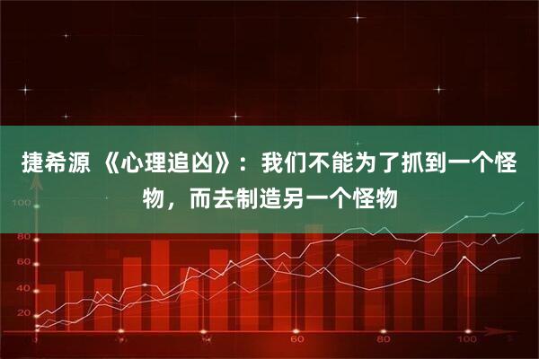 捷希源 《心理追凶》：我们不能为了抓到一个怪物，而去制造另一个怪物