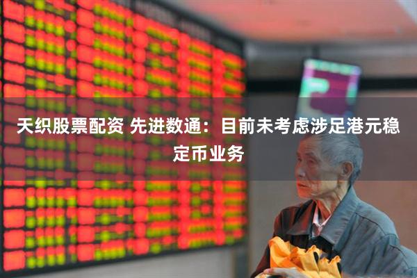 天织股票配资 先进数通：目前未考虑涉足港元稳定币业务