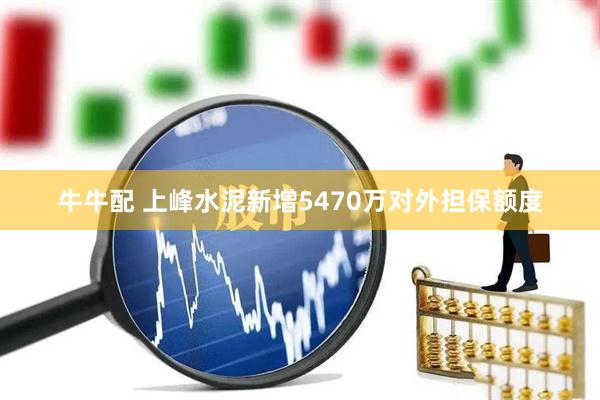 牛牛配 上峰水泥新增5470万对外担保额度