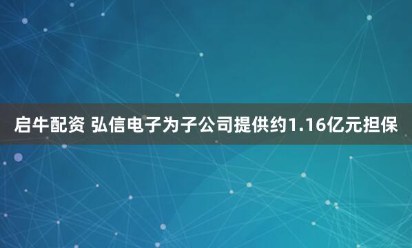 启牛配资 弘信电子为子公司提供约1.16亿元担保
