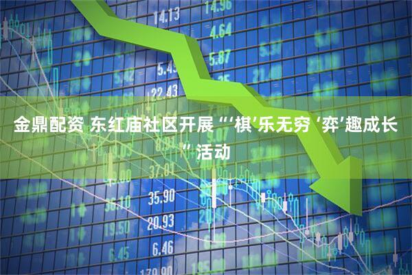 金鼎配资 东红庙社区开展“‘棋’乐无穷 ‘弈’趣成长”活动