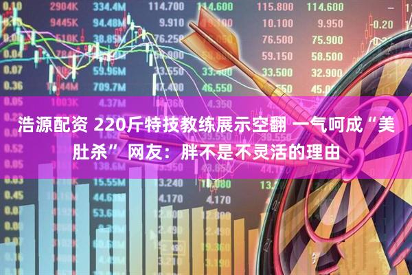 浩源配资 220斤特技教练展示空翻 一气呵成“美肚杀” 网友：胖不是不灵活的理由
