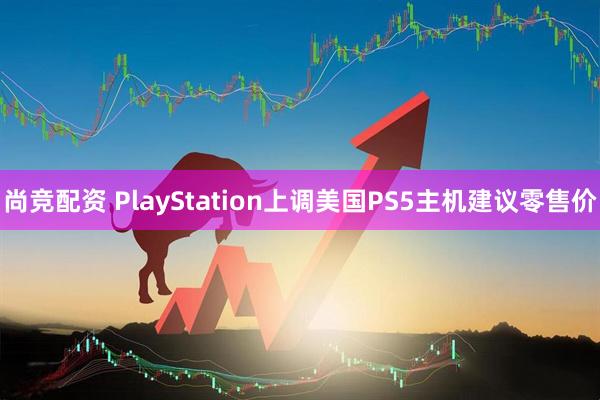 尚竞配资 PlayStation上调美国PS5主机建议零售价
