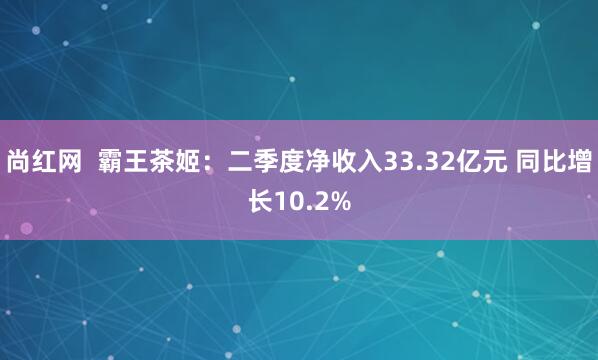 尚红网  霸王茶姬：二季度净收入33.32亿元 同比增长10.2%