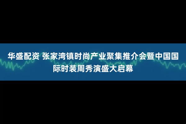 华盛配资 张家湾镇时尚产业聚集推介会暨中国国际时装周秀演盛大启幕