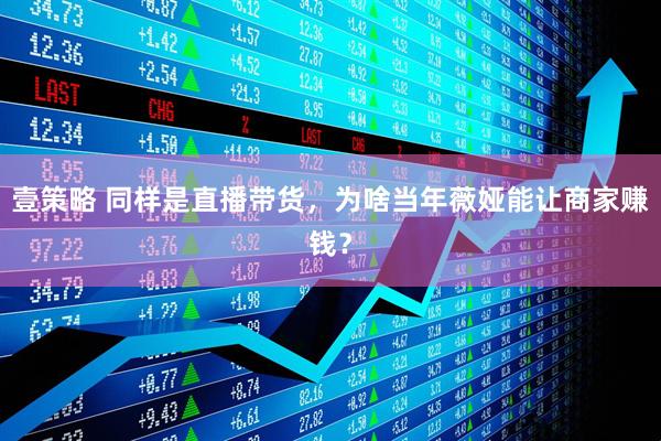 壹策略 同样是直播带货，为啥当年薇娅能让商家赚钱？