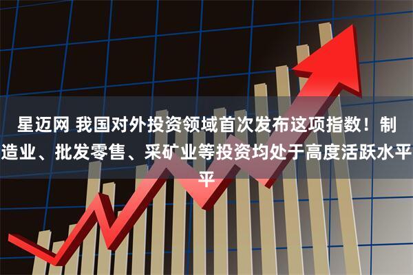 星迈网 我国对外投资领域首次发布这项指数！制造业、批发零售、采矿业等投资均处于高度活跃水平
