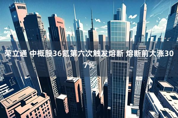 荣立通 中概股36氪第六次触发熔断 熔断前大涨307%