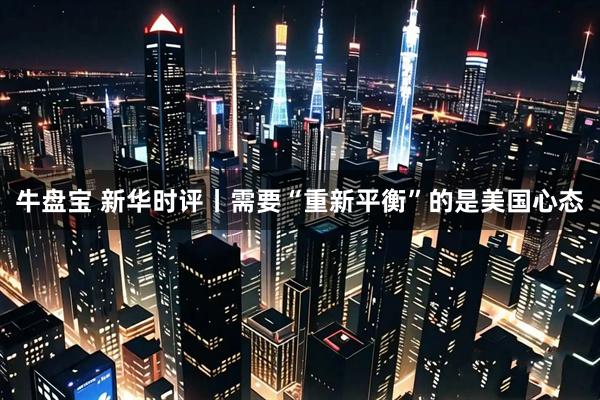 牛盘宝 新华时评丨需要“重新平衡”的是美国心态