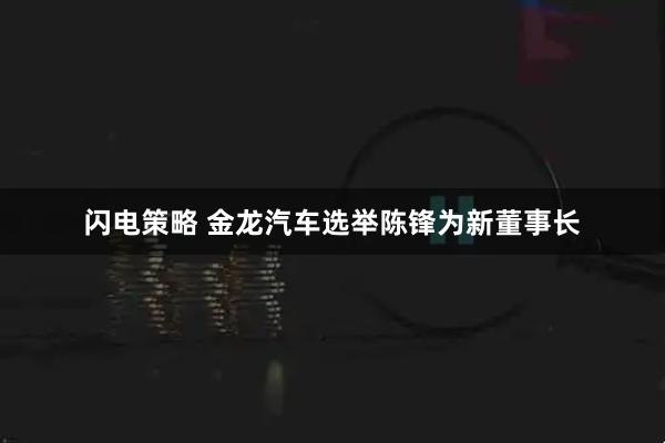 闪电策略 金龙汽车选举陈锋为新董事长