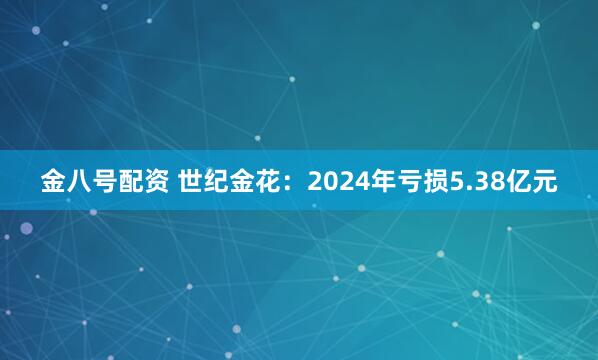 金八号配资 世纪金花：2024年亏损5.38亿元