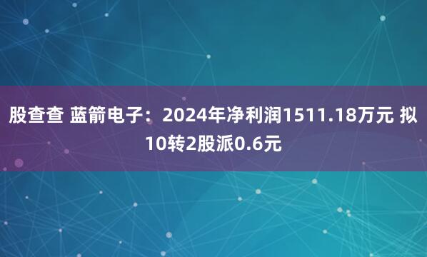 股查查 蓝箭电子：2024年净利润1511.18万元 拟10转2股派0.6元