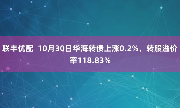 联丰优配  10月30日华海转债上涨0.2%，转股溢价率118.83%