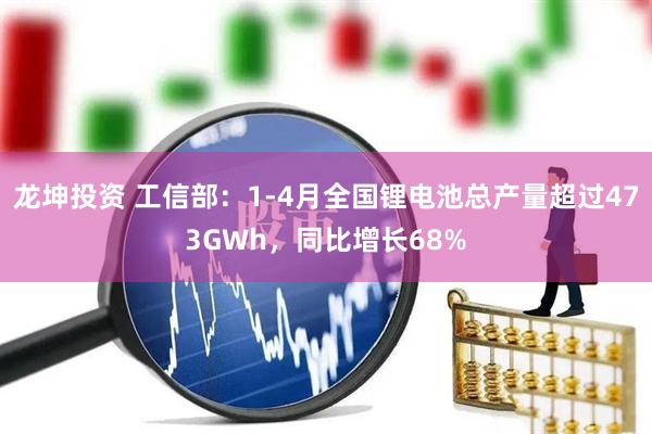 龙坤投资 工信部：1-4月全国锂电池总产量超过473GWh，同比增长68%