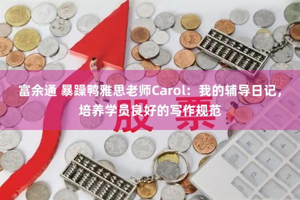 富余通 暴躁鸭雅思老师Carol：我的辅导日记，培养学员良好的写作规范