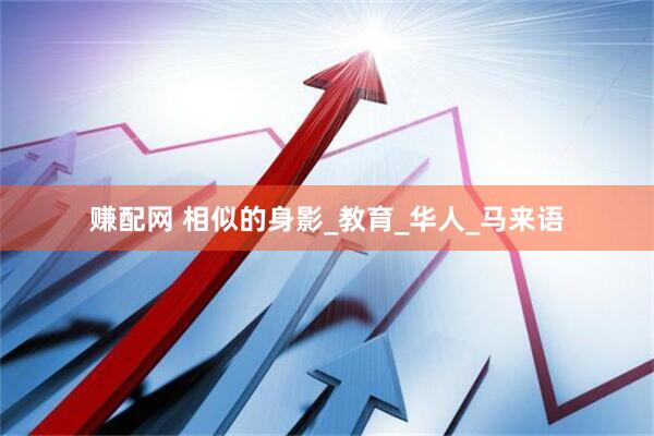 赚配网 相似的身影_教育_华人_马来语