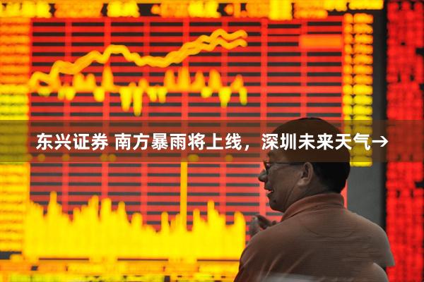东兴证券 南方暴雨将上线，深圳未来天气→