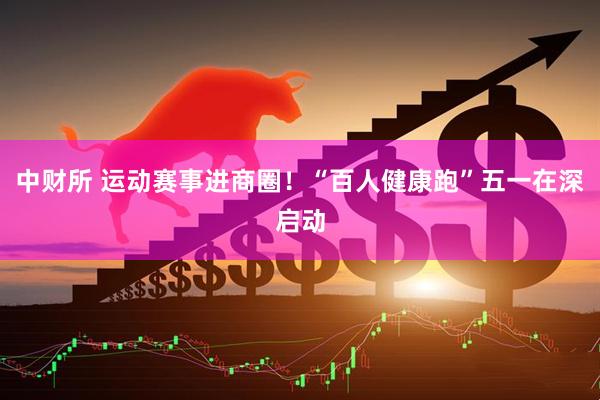 中财所 运动赛事进商圈！“百人健康跑”五一在深启动
